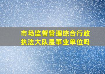 市场监督管理综合行政执法大队是事业单位吗