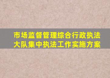 市场监督管理综合行政执法大队集中执法工作实施方案