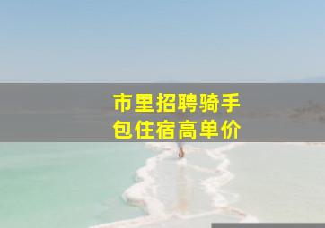 市里招聘骑手包住宿高单价