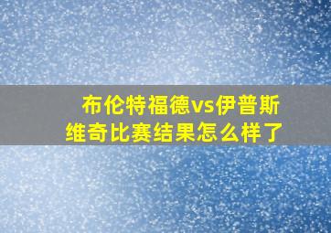 布伦特福德vs伊普斯维奇比赛结果怎么样了