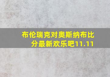 布伦瑞克对奥斯纳布比分最新欢乐吧11.11