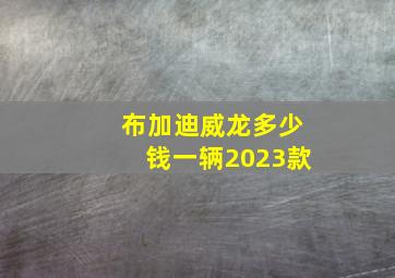 布加迪威龙多少钱一辆2023款