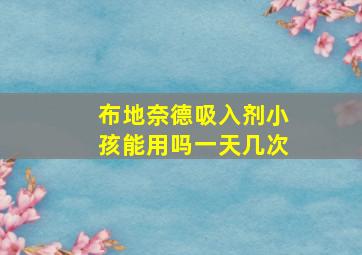 布地奈德吸入剂小孩能用吗一天几次