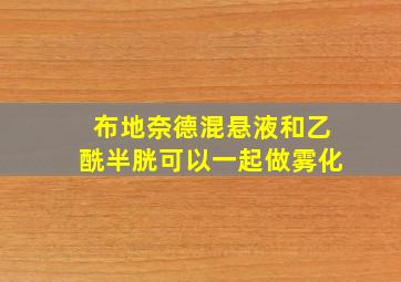 布地奈德混悬液和乙酰半胱可以一起做雾化