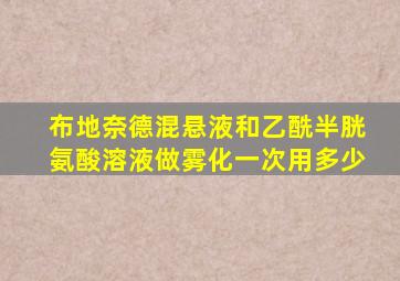 布地奈德混悬液和乙酰半胱氨酸溶液做雾化一次用多少