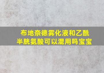 布地奈德雾化液和乙酰半胱氨酸可以混用吗宝宝