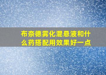 布奈德雾化混悬液和什么药搭配用效果好一点