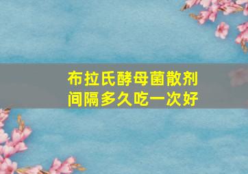 布拉氏酵母菌散剂间隔多久吃一次好