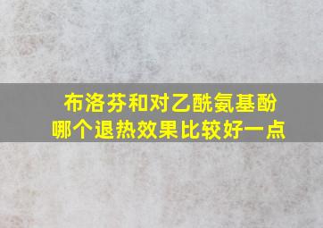 布洛芬和对乙酰氨基酚哪个退热效果比较好一点