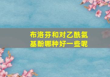 布洛芬和对乙酰氨基酚哪种好一些呢