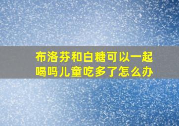 布洛芬和白糖可以一起喝吗儿童吃多了怎么办