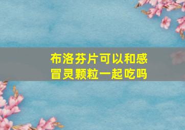 布洛芬片可以和感冒灵颗粒一起吃吗