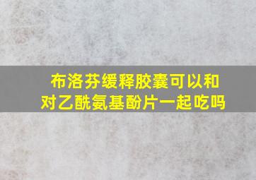 布洛芬缓释胶囊可以和对乙酰氨基酚片一起吃吗