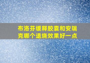 布洛芬缓释胶囊和安瑞克哪个退烧效果好一点