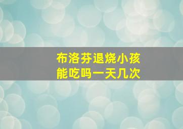 布洛芬退烧小孩能吃吗一天几次