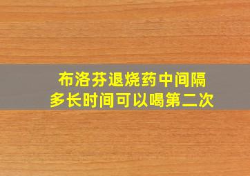 布洛芬退烧药中间隔多长时间可以喝第二次