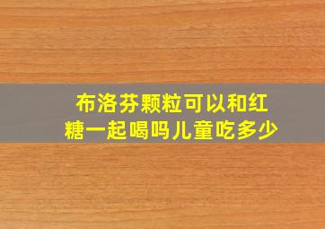 布洛芬颗粒可以和红糖一起喝吗儿童吃多少