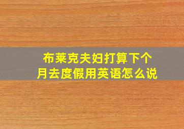 布莱克夫妇打算下个月去度假用英语怎么说