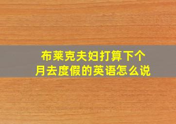 布莱克夫妇打算下个月去度假的英语怎么说