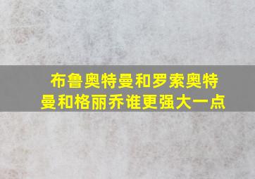 布鲁奥特曼和罗索奥特曼和格丽乔谁更强大一点