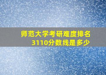 师范大学考研难度排名3110分数线是多少