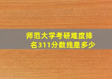 师范大学考研难度排名311分数线是多少