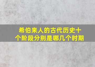 希伯来人的古代历史十个阶段分别是哪几个时期