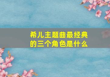 希儿主题曲最经典的三个角色是什么