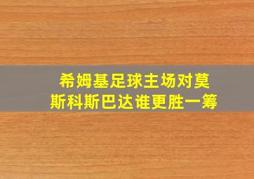 希姆基足球主场对莫斯科斯巴达谁更胜一筹