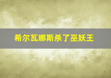 希尔瓦娜斯杀了巫妖王