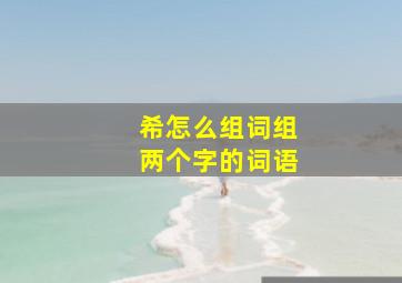 希怎么组词组两个字的词语