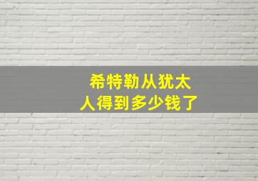 希特勒从犹太人得到多少钱了