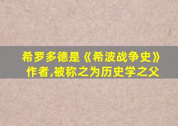 希罗多德是《希波战争史》作者,被称之为历史学之父