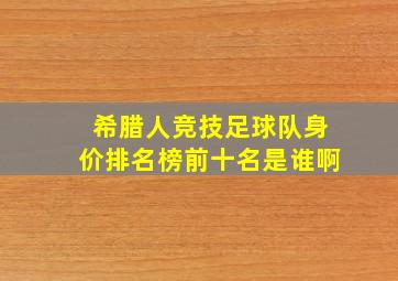 希腊人竞技足球队身价排名榜前十名是谁啊