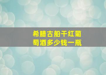 希腊古船干红葡萄酒多少钱一瓶