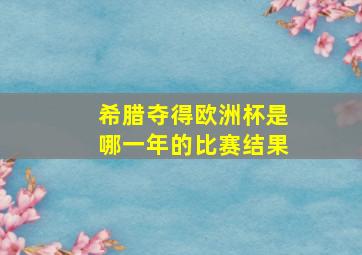 希腊夺得欧洲杯是哪一年的比赛结果