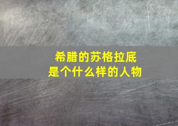 希腊的苏格拉底是个什么样的人物