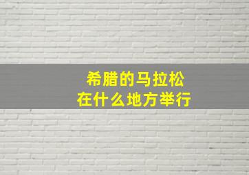 希腊的马拉松在什么地方举行