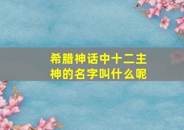 希腊神话中十二主神的名字叫什么呢