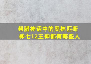 希腊神话中的奥林匹斯神七12主神都有哪些人