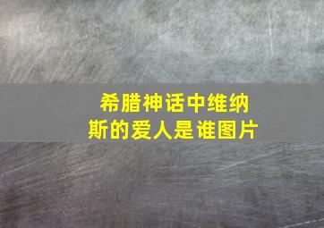 希腊神话中维纳斯的爱人是谁图片