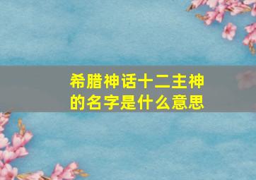 希腊神话十二主神的名字是什么意思