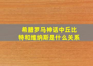 希腊罗马神话中丘比特和维纳斯是什么关系