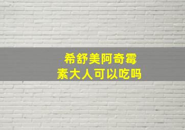 希舒美阿奇霉素大人可以吃吗