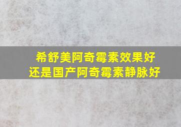 希舒美阿奇霉素效果好还是国产阿奇霉素静脉好