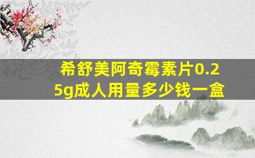 希舒美阿奇霉素片0.25g成人用量多少钱一盒