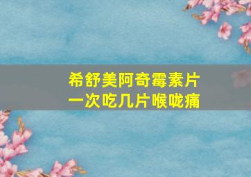 希舒美阿奇霉素片一次吃几片喉咙痛