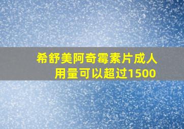 希舒美阿奇霉素片成人用量可以超过1500