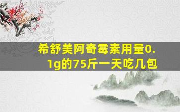 希舒美阿奇霉素用量0.1g的75斤一天吃几包