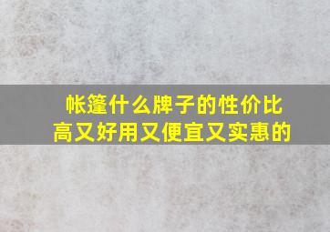 帐篷什么牌子的性价比高又好用又便宜又实惠的